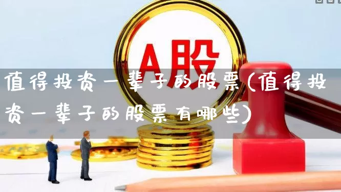 值得投资一辈子的股票(值得投资一辈子的股票有哪些)_https://www.haiwangdasha.com_上交所_第1张