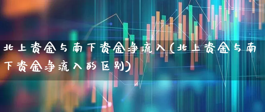 北上资金与南下资金净流入(北上资金与南下资金净流入的区别)_https://www.haiwangdasha.com_创业板_第1张