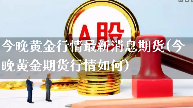 今晚黄金行情最新消息期货(今晚黄金期货行情如何)_https://www.haiwangdasha.com_上期所_第1张