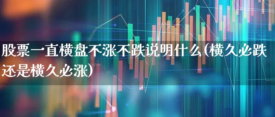 股票一直横盘不涨不跌说明什么(横久必跌还是横久必涨)_https://www.haiwangdasha.com_深交所_第1张