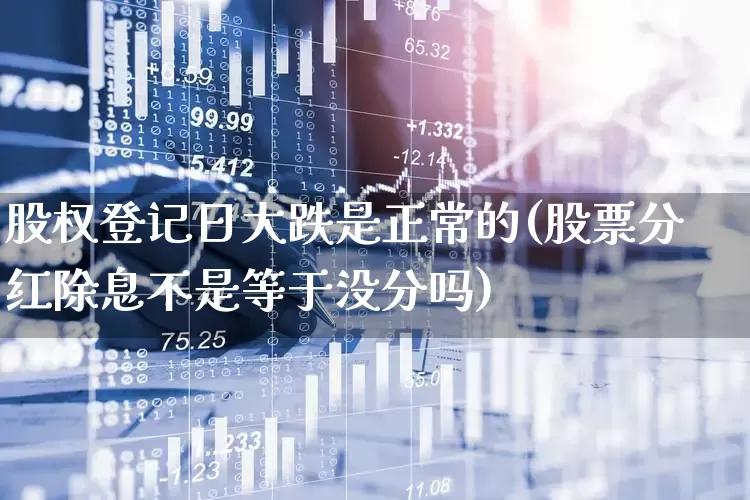 股权登记日大跌是正常的(股票分红除息不是等于没分吗)_https://www.haiwangdasha.com_北交所_第1张