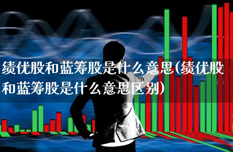 绩优股和蓝筹股是什么意思(绩优股和蓝筹股是什么意思区别)_https://www.haiwangdasha.com_科创板_第1张