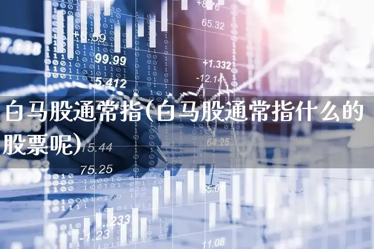 白马股通常指(白马股通常指什么的股票呢)_https://www.haiwangdasha.com_北交所_第1张