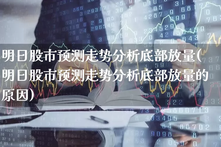 明日股市预测走势分析底部放量(明日股市预测走势分析底部放量的原因)_https://www.haiwangdasha.com_北交所_第1张