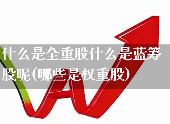 什么是全重股什么是蓝筹股呢(哪些是权重股)_https://www.haiwangdasha.com_科创板_第1张