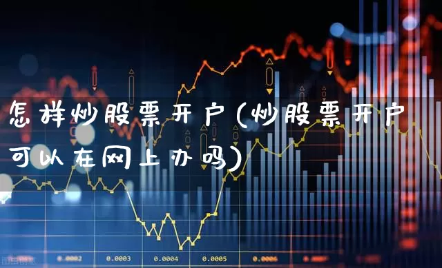 怎样炒股票开户(炒股票开户可以在网上办吗)_https://www.haiwangdasha.com_科创板_第1张