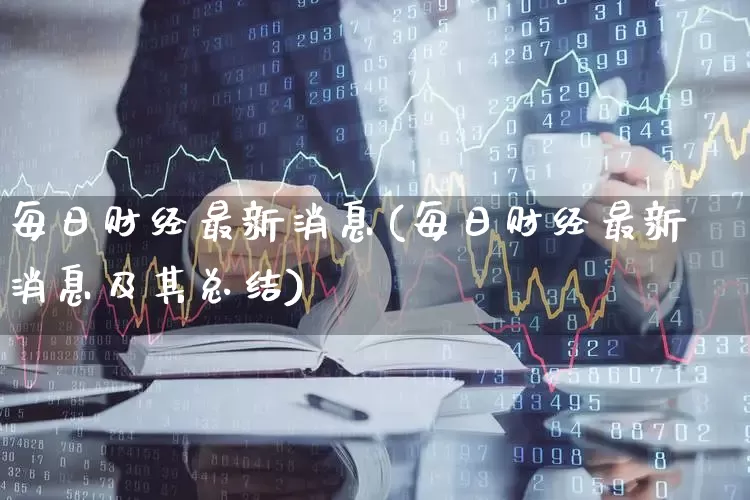 每日财经最新消息(每日财经最新消息及其总结)_https://www.haiwangdasha.com_北交所_第1张