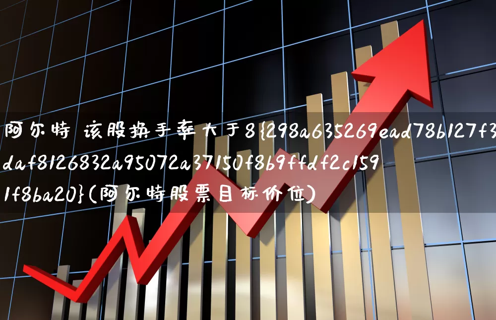 阿尔特 该股换手率大于8%(阿尔特股票目标价位)_https://www.haiwangdasha.com_科创板_第1张