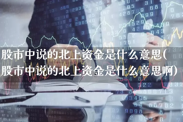 股市中说的北上资金是什么意思(股市中说的北上资金是什么意思啊)_https://www.haiwangdasha.com_创业板_第1张