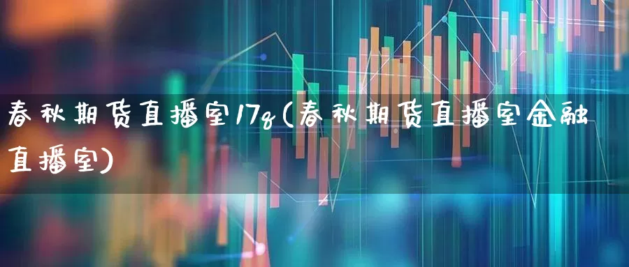 春秋期货直播室17q(春秋期货直播室金融直播室)_https://www.haiwangdasha.com_郑商所_第1张