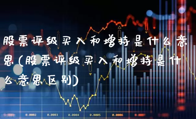 股票评级买入和增持是什么意思(股票评级买入和增持是什么意思区别)_https://www.haiwangdasha.com_科创板_第1张