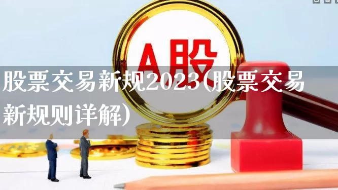 股票交易新规2023(股票交易新规则详解)_https://www.haiwangdasha.com_深交所_第1张