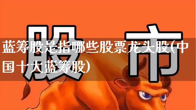 蓝筹股是指哪些股票龙头股(中国十大蓝筹股)_https://www.haiwangdasha.com_上交所_第1张