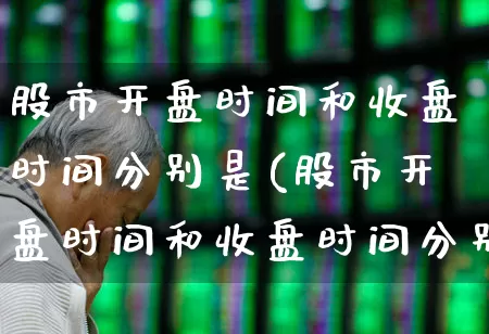 股市开盘时间和收盘时间分别是(股市开盘时间和收盘时间分别是多少)_https://www.haiwangdasha.com_科创板_第1张