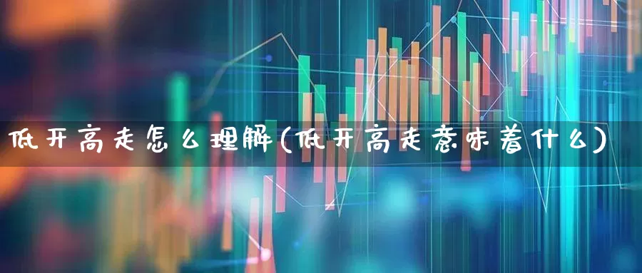 低开高走怎么理解(低开高走意味着什么)_https://www.haiwangdasha.com_创业板_第1张