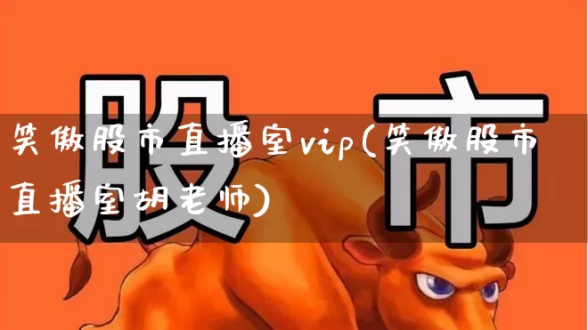 笑傲股市直播室vip(笑傲股市直播室胡老师)_https://www.haiwangdasha.com_上交所_第1张