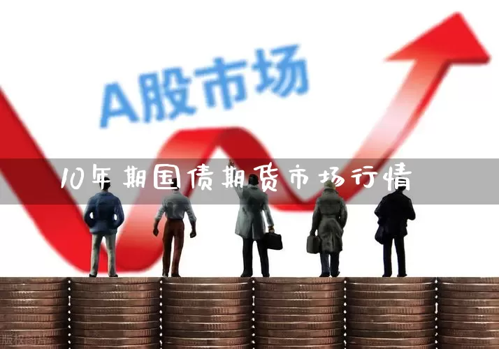 10年期国债期货市场行情_https://www.haiwangdasha.com_大商所_第1张