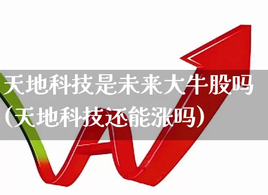 天地科技是未来大牛股吗(天地科技还能涨吗)_https://www.haiwangdasha.com_创业板_第1张