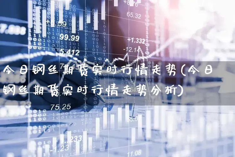 今日钢丝期货实时行情走势(今日钢丝期货实时行情走势分析)_https://www.haiwangdasha.com_上期能源_第1张