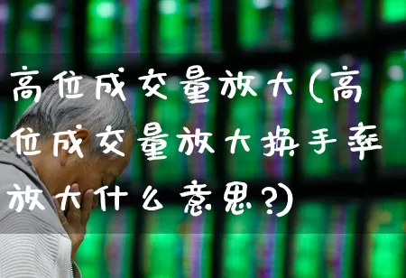 高位成交量放大(高位成交量放大换手率放大什么意思?)_https://www.haiwangdasha.com_科创板_第1张