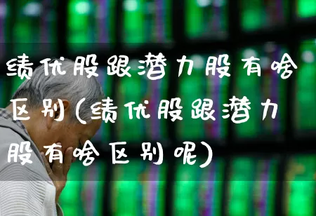 绩优股跟潜力股有啥区别(绩优股跟潜力股有啥区别呢)_https://www.haiwangdasha.com_深交所_第1张