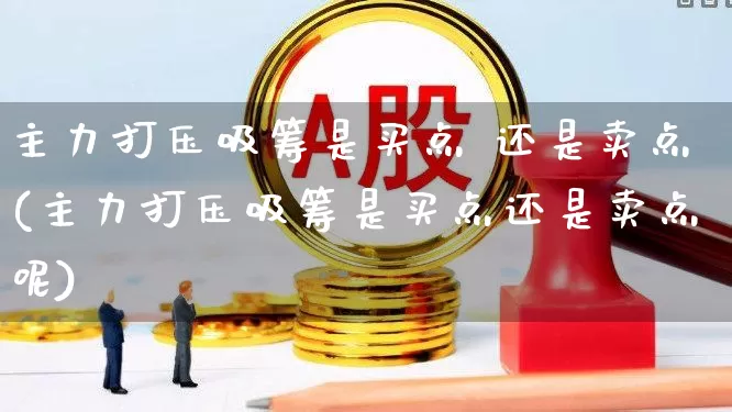 主力打压吸筹是买点 还是卖点(主力打压吸筹是买点还是卖点呢)_https://www.haiwangdasha.com_深交所_第1张