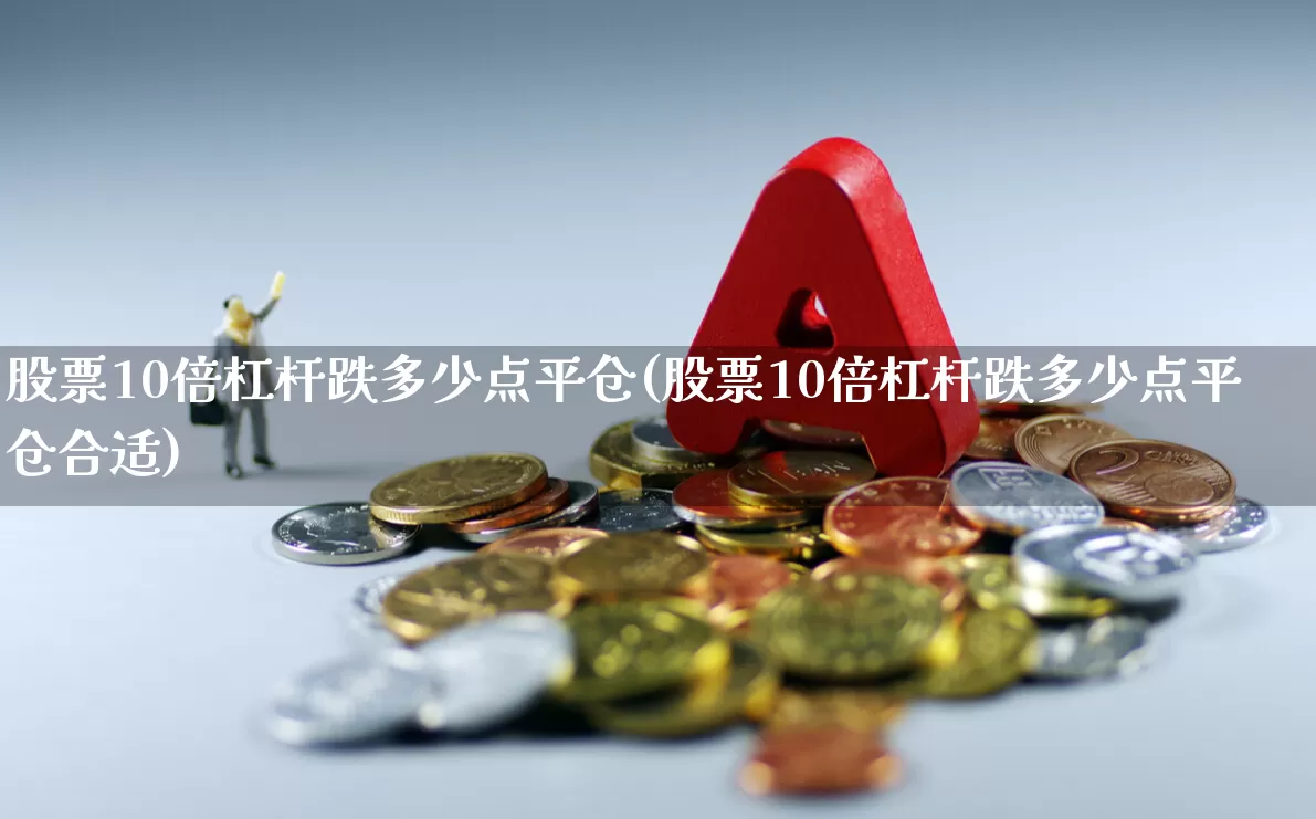 股票10倍杠杆跌多少点平仓(股票10倍杠杆跌多少点平仓合适)_https://www.haiwangdasha.com_创业板_第1张