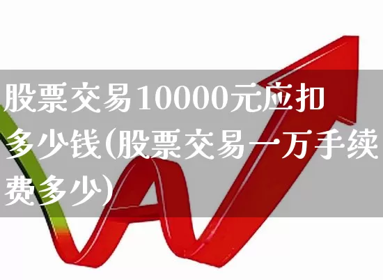 股票交易10000元应扣多少钱(股票交易一万手续费多少)_https://www.haiwangdasha.com_创业板_第1张