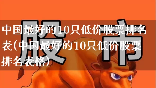 中国最好的10只低价股票排名表(中国最好的10只低价股票排名表格)_https://www.haiwangdasha.com_上交所_第1张