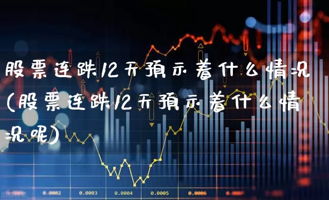 股票连跌12天预示着什么情况(股票连跌12天预示着什么情况呢)_https://www.haiwangdasha.com_上交所_第1张