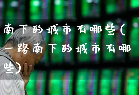 南下的城市有哪些(一路南下的城市有哪些)_https://www.haiwangdasha.com_创业板_第1张