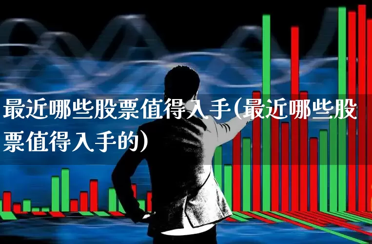 最近哪些股票值得入手(最近哪些股票值得入手的)_https://www.haiwangdasha.com_北交所_第1张