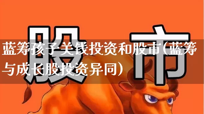 蓝筹孩子关钱投资和股市(蓝筹与成长股投资异同)_https://www.haiwangdasha.com_创业板_第1张