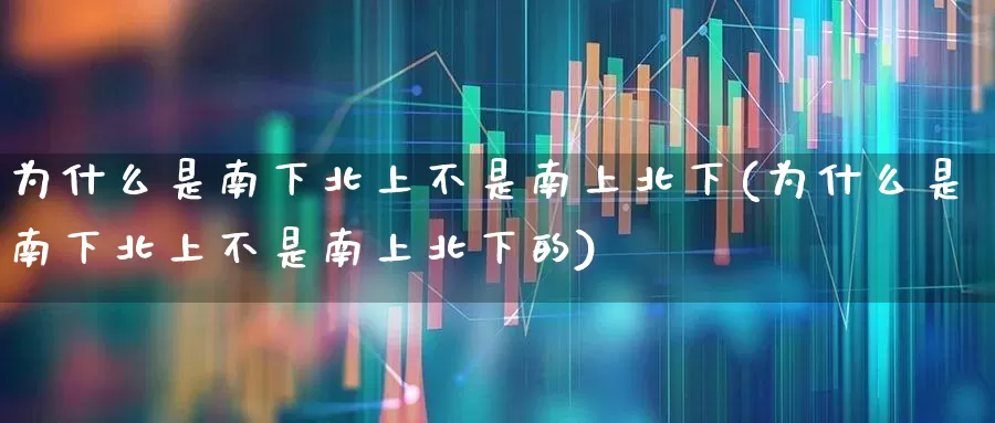 为什么是南下北上不是南上北下(为什么是南下北上不是南上北下的)_https://www.haiwangdasha.com_北交所_第1张