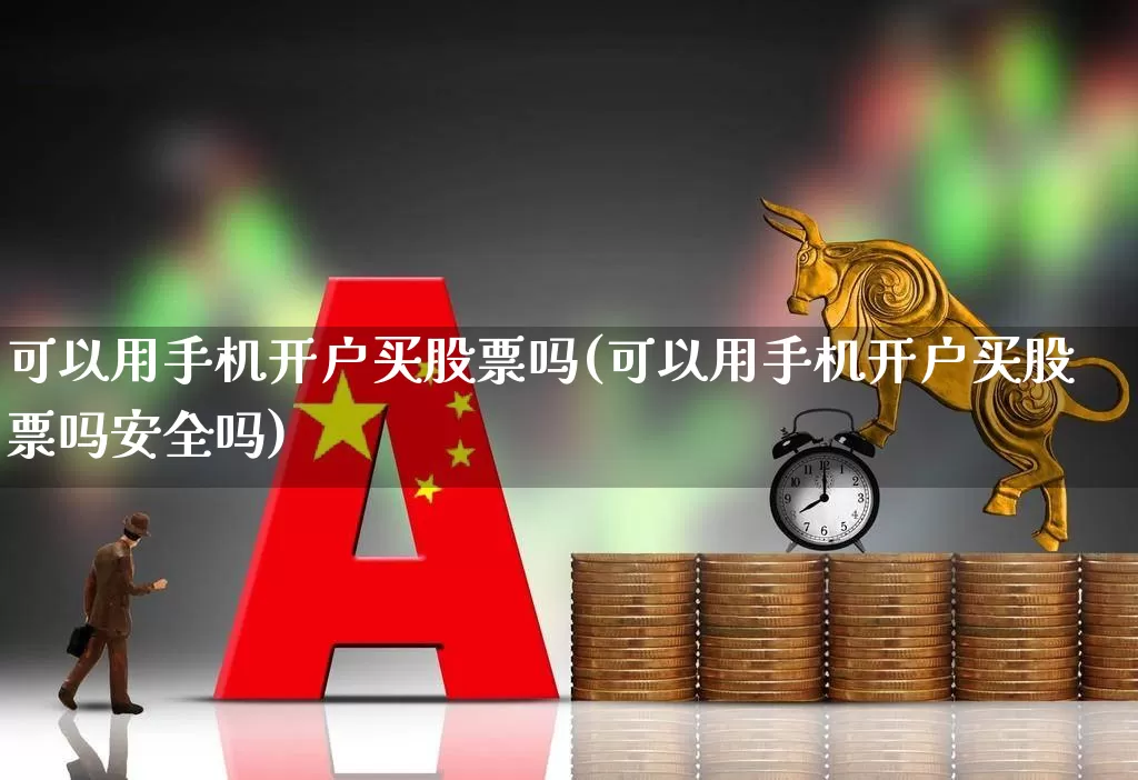 可以用手机开户买股票吗(可以用手机开户买股票吗安全吗)_https://www.haiwangdasha.com_上交所_第1张