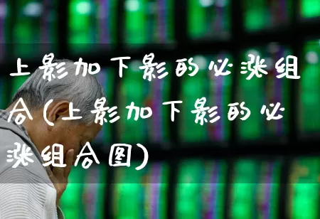 上影加下影的必涨组合(上影加下影的必涨组合图)_https://www.haiwangdasha.com_北交所_第1张