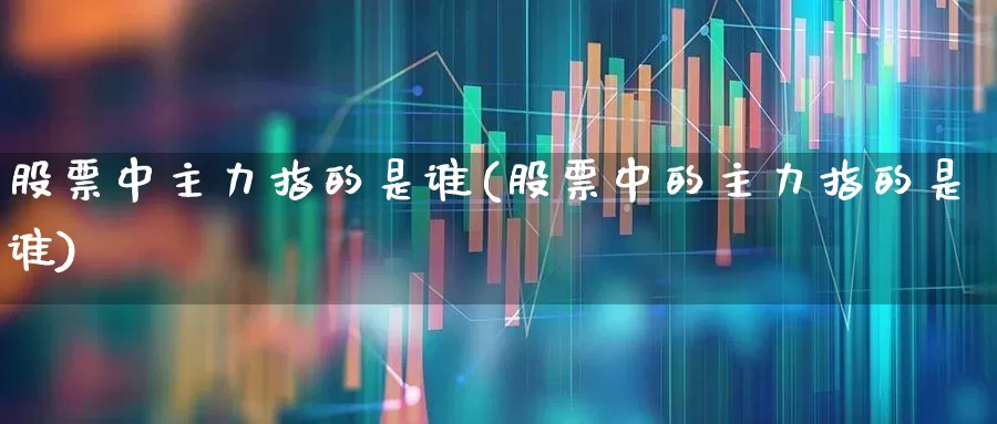 股票中主力指的是谁(股票中的主力指的是谁)_https://www.haiwangdasha.com_创业板_第1张