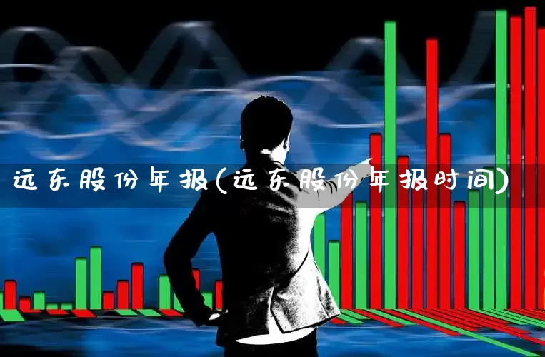 远东股份年报(远东股份年报时间)_https://www.haiwangdasha.com_深交所_第1张