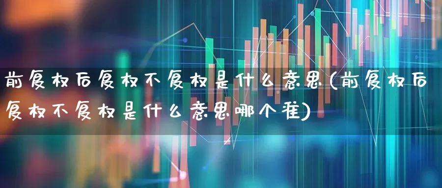 前复权后复权不复权是什么意思(前复权后复权不复权是什么意思哪个准)_https://www.haiwangdasha.com_创业板_第1张