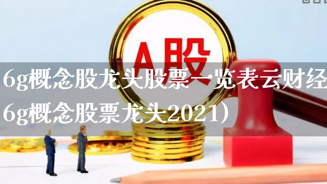 6g概念股龙头股票一览表云财经(6g概念股票龙头2021)_https://www.haiwangdasha.com_深交所_第1张