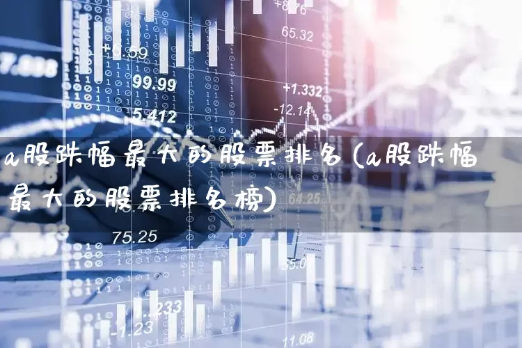 a股跌幅最大的股票排名(a股跌幅最大的股票排名榜)_https://www.haiwangdasha.com_科创板_第1张