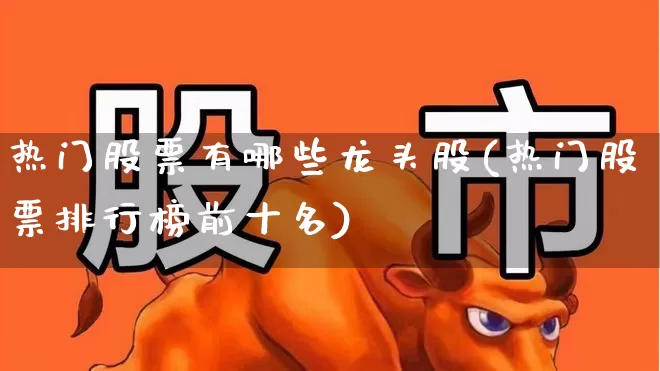 热门股票有哪些龙头股(热门股票排行榜前十名)_https://www.haiwangdasha.com_上交所_第1张