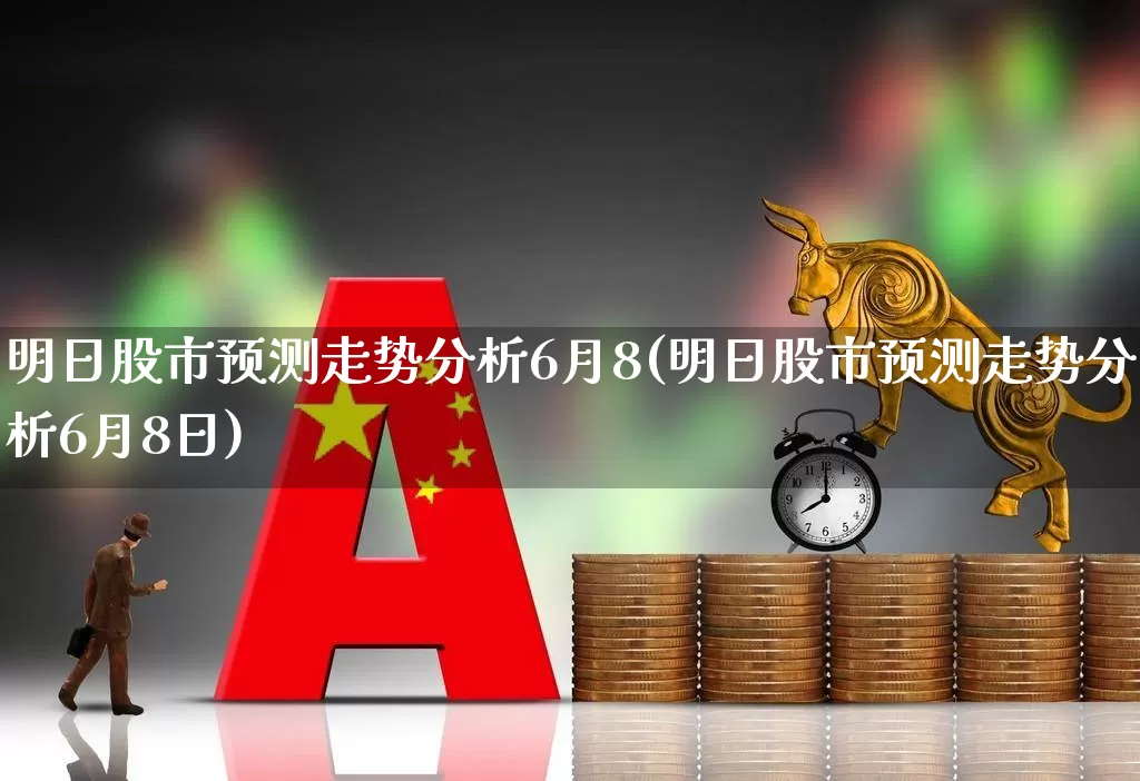 明日股市预测走势分析6月8(明日股市预测走势分析6月8日)_https://www.haiwangdasha.com_深交所_第1张