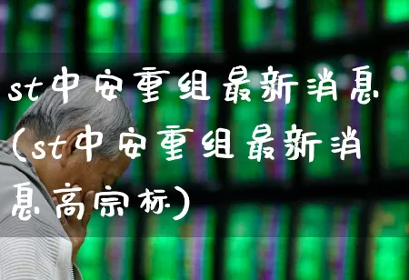st中安重组最新消息(st中安重组最新消息高宗标)_https://www.haiwangdasha.com_北交所_第1张