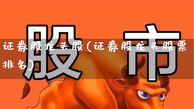 证券股龙头股(证券股龙头股票排名)_https://www.haiwangdasha.com_北交所_第1张