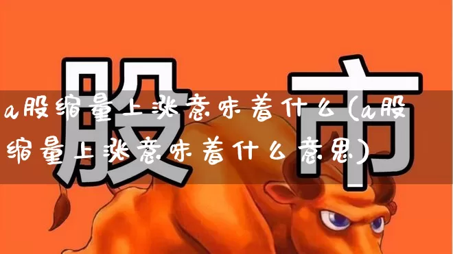 a股缩量上涨意味着什么(a股缩量上涨意味着什么意思)_https://www.haiwangdasha.com_科创板_第1张