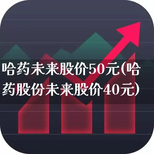 哈药未来股价50元(哈药股份未来股价40元)_https://www.haiwangdasha.com_科创板_第1张