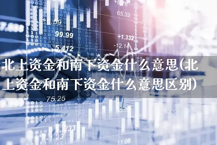 北上资金和南下资金什么意思(北上资金和南下资金什么意思区别)_https://www.haiwangdasha.com_上交所_第1张