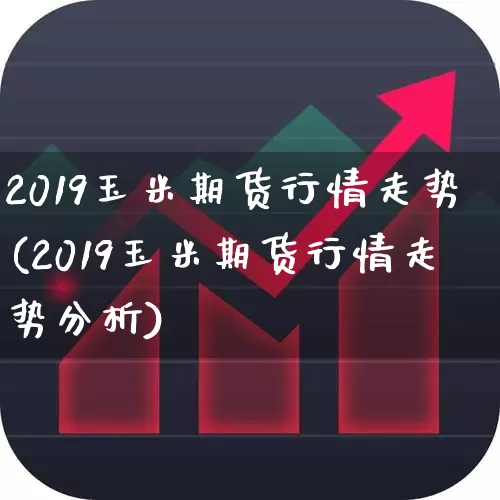 2019玉米期货行情走势(2019玉米期货行情走势分析)_https://www.haiwangdasha.com_广期所_第1张