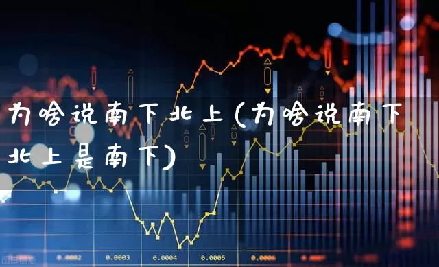 为啥说南下北上(为啥说南下北上是南下)_https://www.haiwangdasha.com_北交所_第1张